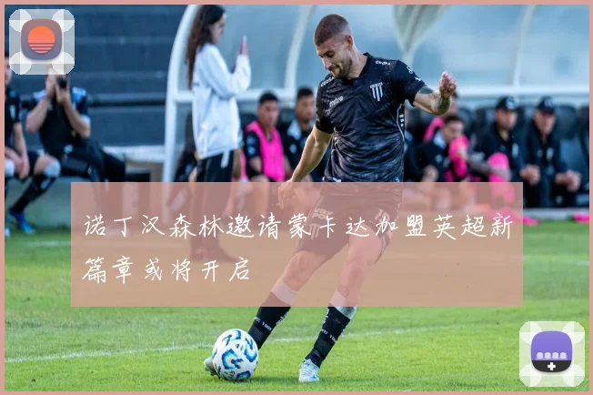 诺丁汉森林邀请蒙卡达加盟英超新篇章或将开启