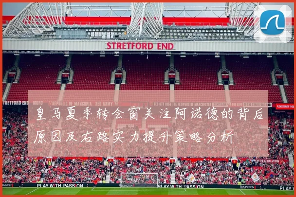皇马夏季转会窗关注阿诺德的背后原因及右路实力提升策略分析