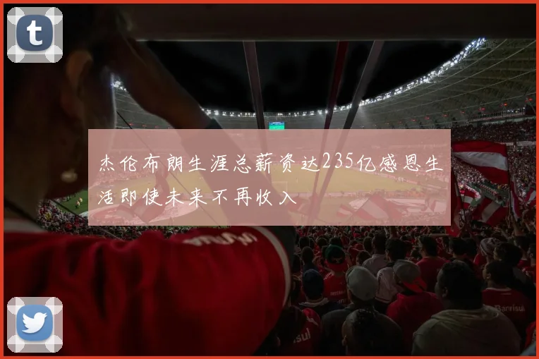 杰伦布朗生涯总薪资达235亿感恩生活即使未来不再收入