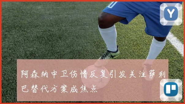 阿森纳中卫伤情反复引发关注萨利巴替代方案成焦点