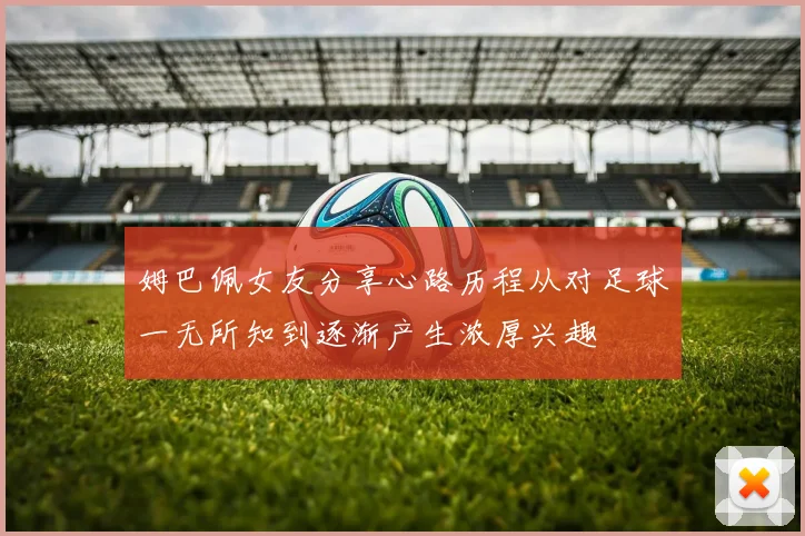 姆巴佩女友分享心路历程从对足球一无所知到逐渐产生浓厚兴趣