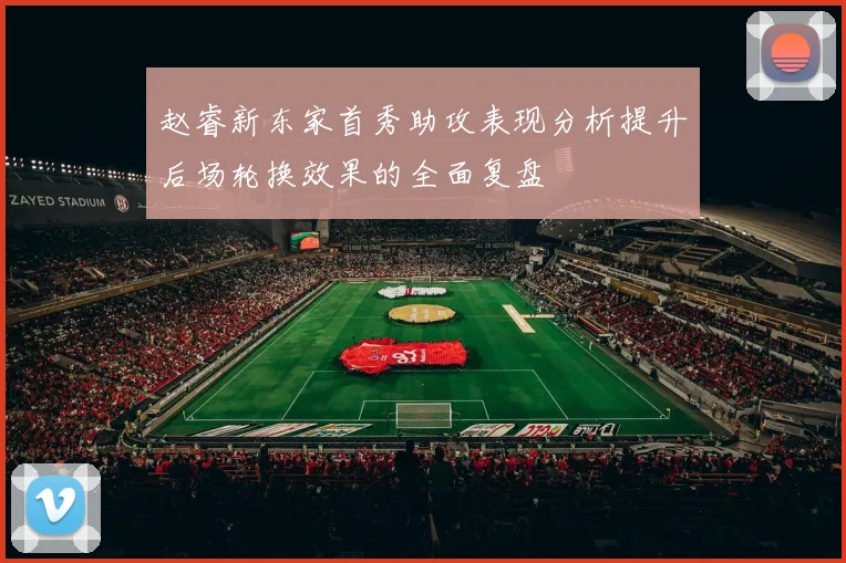 赵睿新东家首秀助攻表现分析提升后场轮换效果的全面复盘