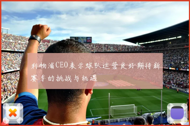 利物浦CEO表示球队运营良好期待新赛季的挑战与机遇